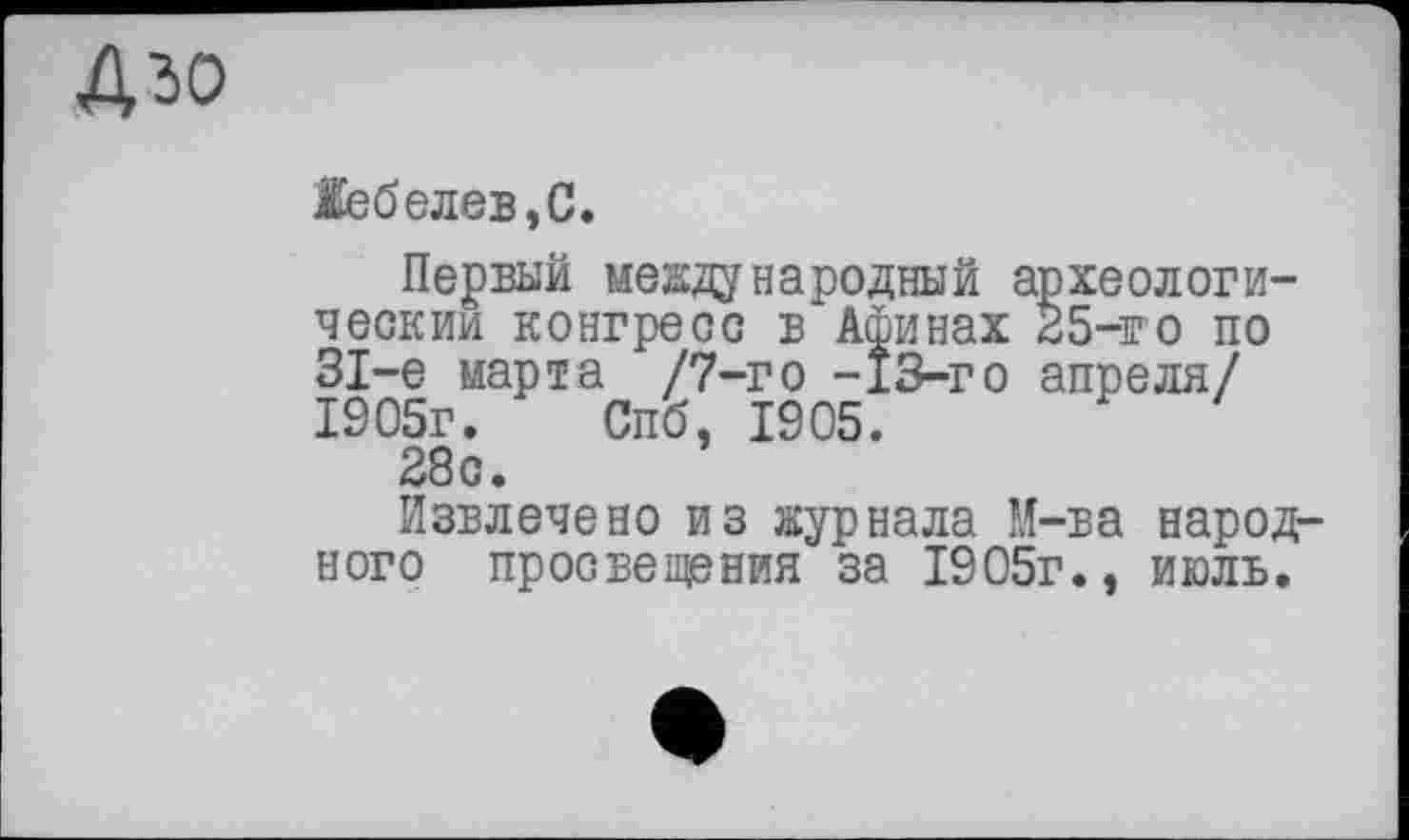 ﻿Азо
1ебелев,С.
Первый международный археологический конгресс в Афинах 25-го по 31-е марта /7-го -13-го апреля/ 1905г. Спб, 1905.
28с.
Извлечено из журнала М-ва народного просвещения за 1905г., июль.